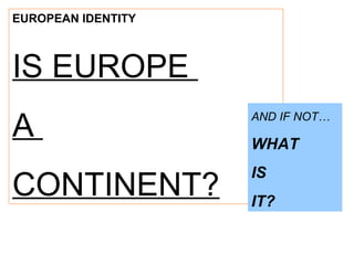 EUROPEAN IDENTITY
IS EUROPE
A
CONTINENT?
AND IF NOT…
WHAT
IS
IT?
 