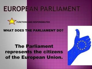FUNCTIONS AND RESPONSIBILITIES
WHAT DOES THE PARLIAMENT DO?
The Parliament
represents the citizens
of the European Union.
 