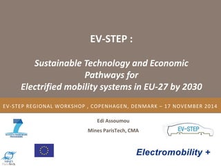 EV-STEP REGIONAL WORKSHOP , COPENHAGEN, DENMARK – 17 NOVEMBER 2014
Edi Assoumou
Mines ParisTech, CMA
EV-STEP :
Sustainable Technology and Economic
Pathways for
Electrified mobility systems in EU-27 by 2030
 