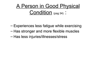 A Person in Good Physical Condition   (pag 34)  : Experiences less fatigue while exercising Has stronger and more flexible muscles Has less injuries/illnesses/stress 
