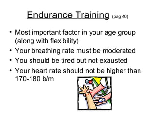 Endurance Training   (pag 40) Most important factor in your age group (along with flexibility) Your breathing rate must be moderated You should be tired but not exausted Your heart rate should not be higher than 170-180 b/m 