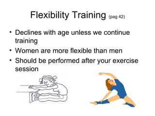 Flexibility Training  (pag 42) Declines with age unless we continue training  Women are more flexible than men Should be performed after your exercise session 