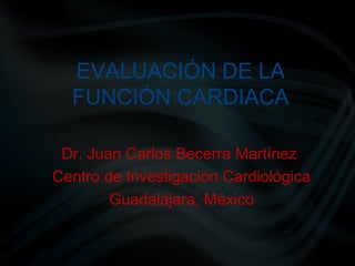 EVALUACIÓN DE LA
FUNCIÓN CARDIACA
Dr. Juan Carlos Becerra Martínez
Centro de Investigación Cardiológica
Guadalajara, México
 
