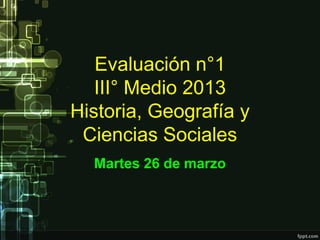 Evaluación n°1
   III° Medio 2013
Historia, Geografía y
 Ciencias Sociales
  Martes 26 de marzo
 