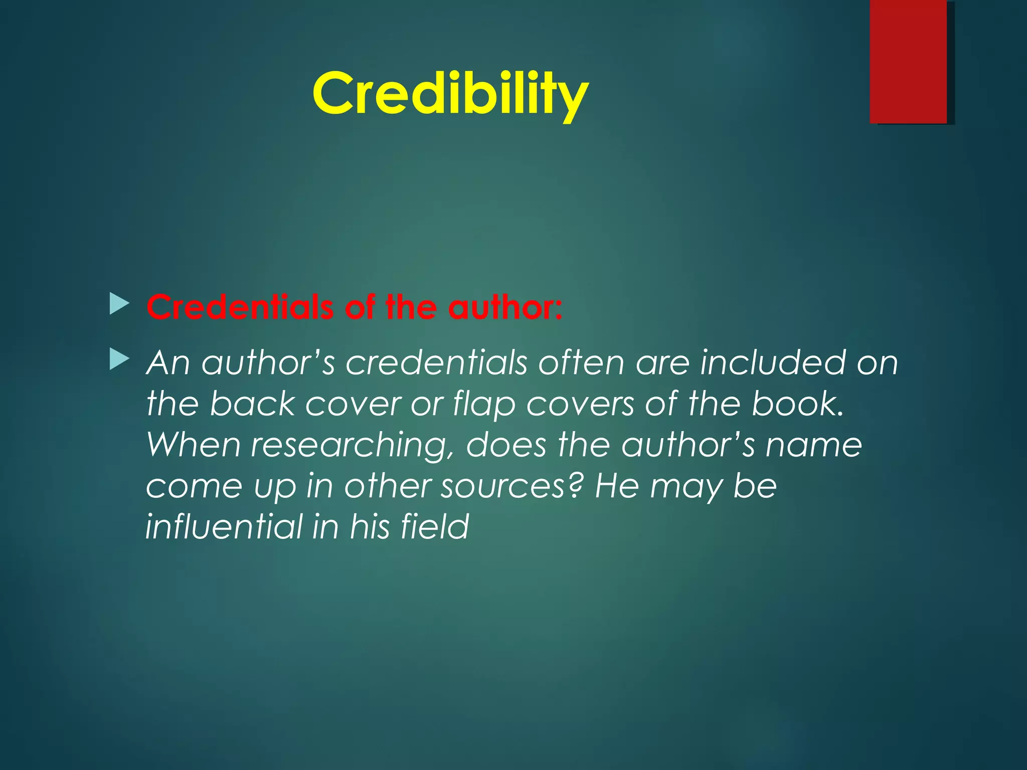 Credibility
 Credentials of the author:
 An author’s credentials often are included on
the back cover or flap covers of the book.
When researching, does the author’s name
come up in other sources? He may be
influential in his field
 