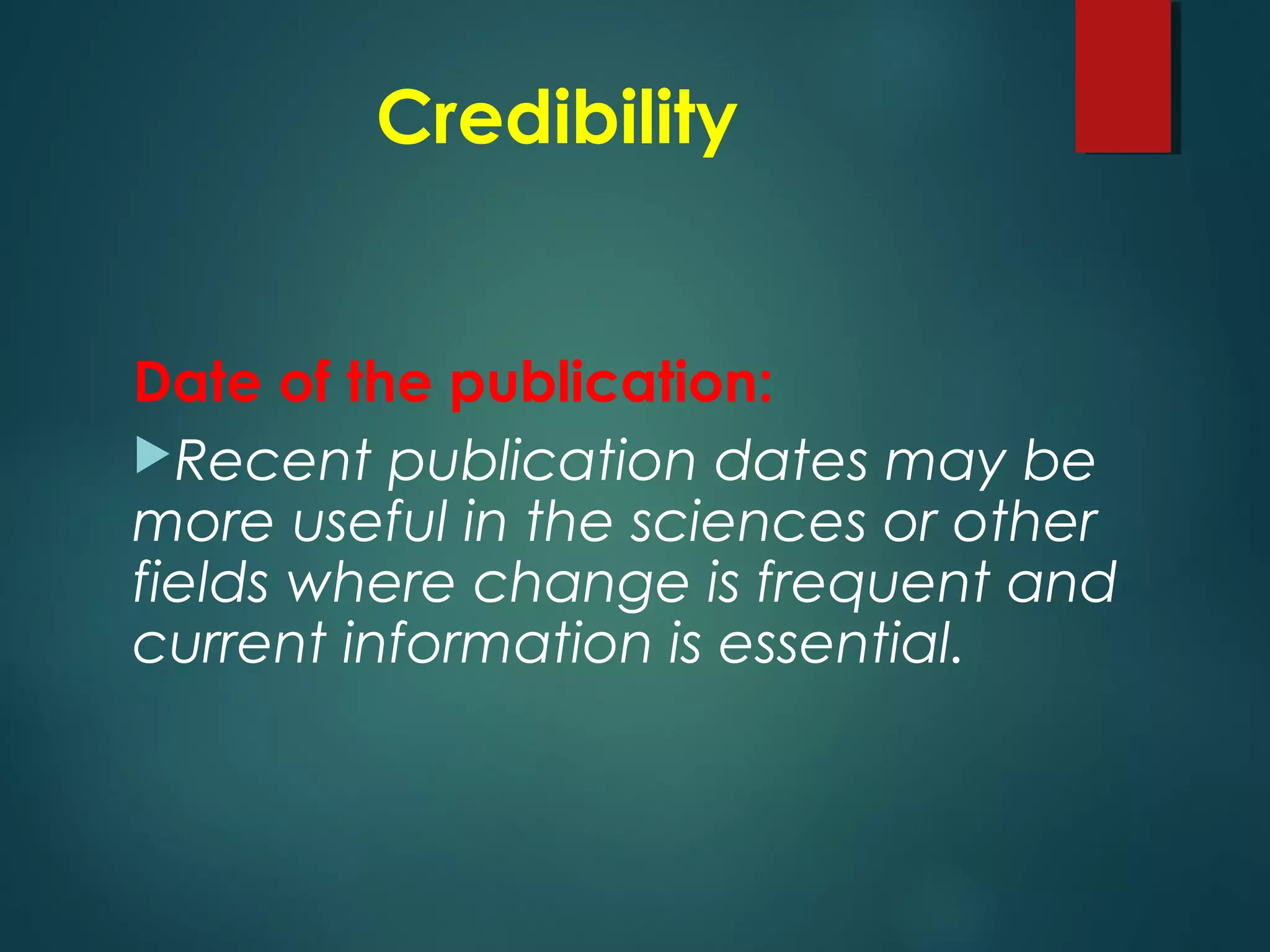 Credibility
Date of the publication:
Recent publication dates may be
more useful in the sciences or other
fields where change is frequent and
current information is essential.
 