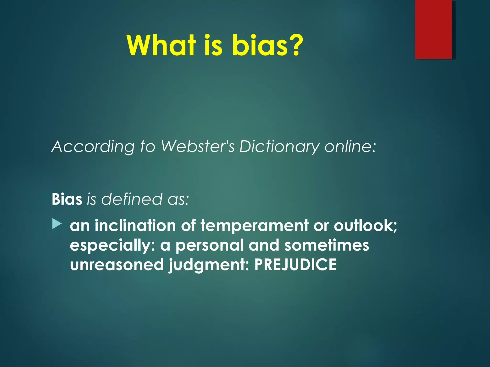 What is bias?
According to Webster's Dictionary online:
Bias is defined as:
 an inclination of temperament or outlook;
especially: a personal and sometimes
unreasoned judgment: PREJUDICE
 