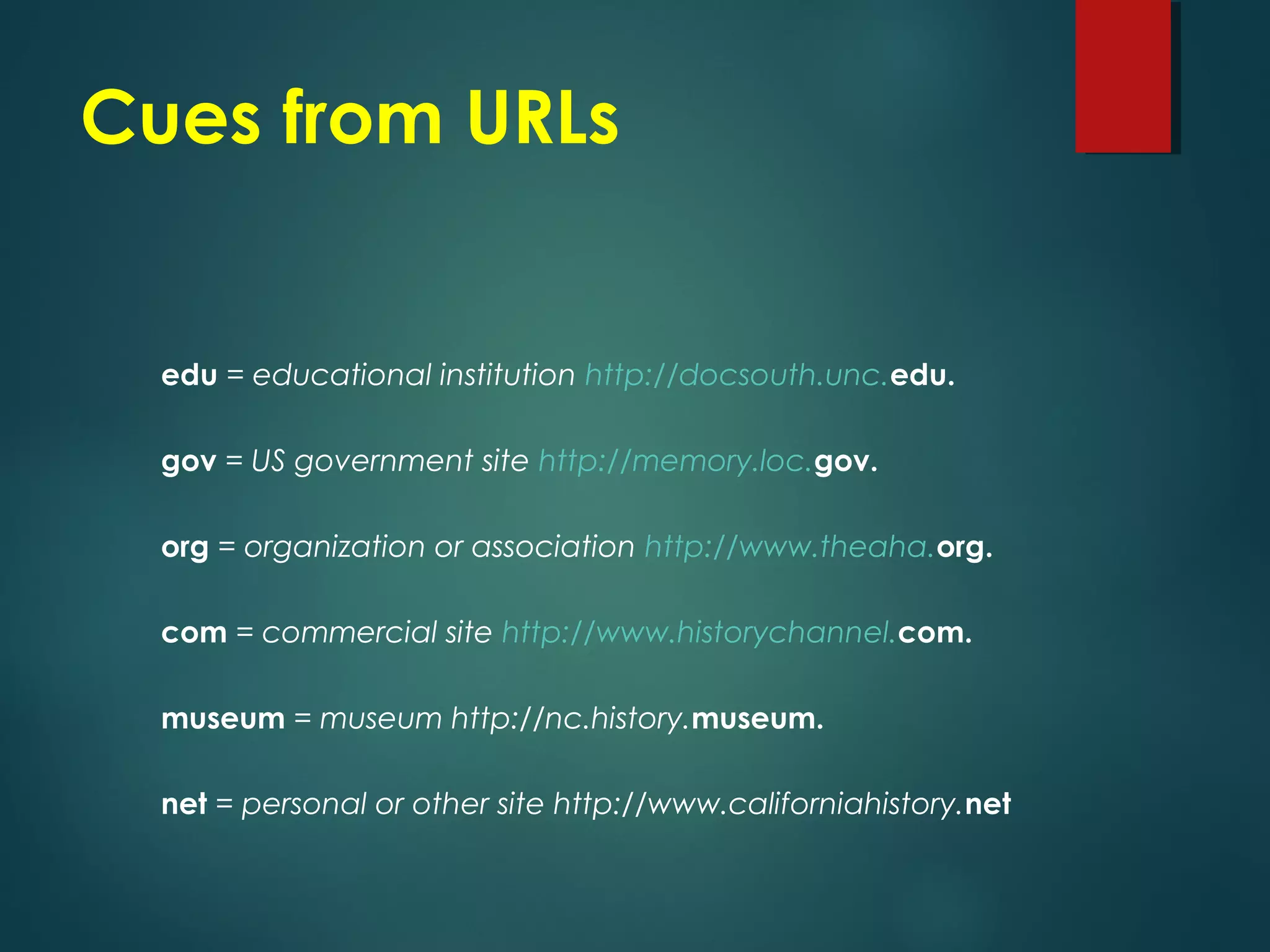 Cues from URLs
edu = educational institution http://docsouth.unc.edu.
gov = US government site http://memory.loc.gov.
org = organization or association http://www.theaha.org.
com = commercial site http://www.historychannel.com.
museum = museum http://nc.history.museum.
net = personal or other site http://www.californiahistory.net
 