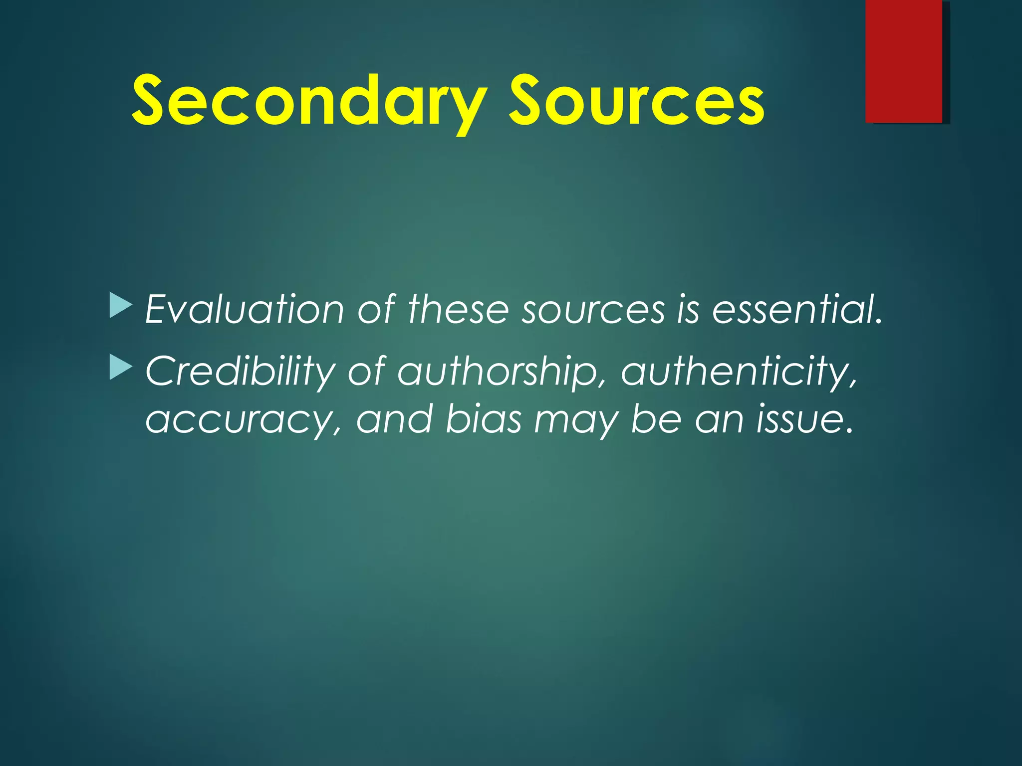 Secondary Sources
 Evaluation of these sources is essential.
 Credibility of authorship, authenticity,
accuracy, and bias may be an issue.
 
