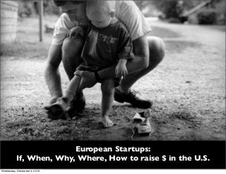 European Startups:
If, When, Why, Where, How to raise $ in the U.S.
Wednesday, December 4, 2013

 