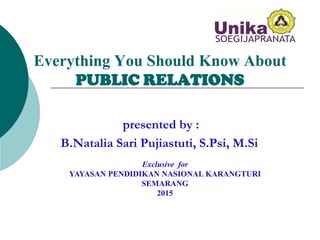 Everything You Should Know About
PUBLIC RELATIONS
presented by :
B.Natalia Sari Pujiastuti, S.Psi, M.Si
Exclusive for
YAYASAN PENDIDIKAN NASIONAL KARANGTURI
SEMARANG
2015
 