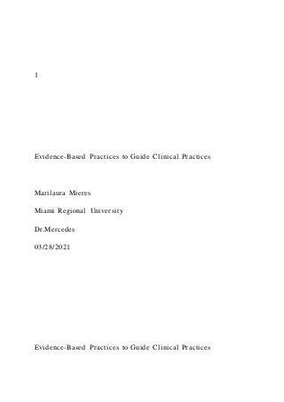 1
Evidence-Based Practices to Guide Clinical Practices
Marilaura Mieres
Miami Regional University
Dr.Mercedes
03/28/2021
Evidence-Based Practices to Guide Clinical Practices
 