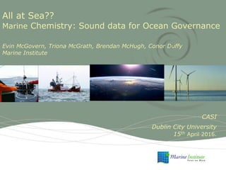 CASI
Dublin City University
15th April 2016.
All at Sea??
Marine Chemistry: Sound data for Ocean Governance
Evin McGovern, Triona McGrath, Brendan McHugh, Conor Duffy
Marine Institute
 