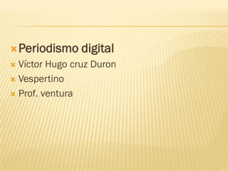  Periodismo

digital

Víctor Hugo cruz Duron
 Vespertino
 Prof. ventura


 