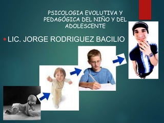 PSICOLOGIA EVOLUTIVA Y
PEDAGÓGICA DEL NIÑO Y DEL
ADOLESCENTE
 LIC. JORGE RODRIGUEZ BACILIO
 