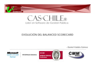 CAS-
   CAS-CHILE®
  Líder en Software de Gestión Pública



EVOLUCIÓN DEL BALANCED SCORECARD



                                    - Daniel Valdés Gómez
 
