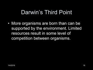 1/4/2016 18
Darwin’s Third Point
• More organisms are born than can be
supported by the environment. Limited
resources result in some level of
competition between organisms.
 