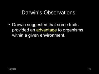 1/4/2016 19
Darwin’s Observations
• Darwin suggested that some traits
provided an advantage to organisms
within a given environment.
 