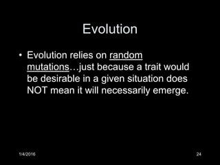 Evolution
• Evolution relies on random
mutations…just because a trait would
be desirable in a given situation does
NOT mean it will necessarily emerge.
1/4/2016 24
 