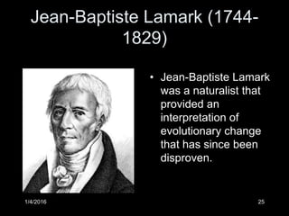 Jean-Baptiste Lamark (1744-
1829)
• Jean-Baptiste Lamark
was a naturalist that
provided an
interpretation of
evolutionary change
that has since been
disproven.
1/4/2016 25
 