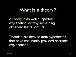 1/4/2016 9
What is a theory?
A theory is an well-supported
explanation for why something
observed (facts) occurs.
Theories are derived from hypotheses
that have continually provided accurate
explanations.
 