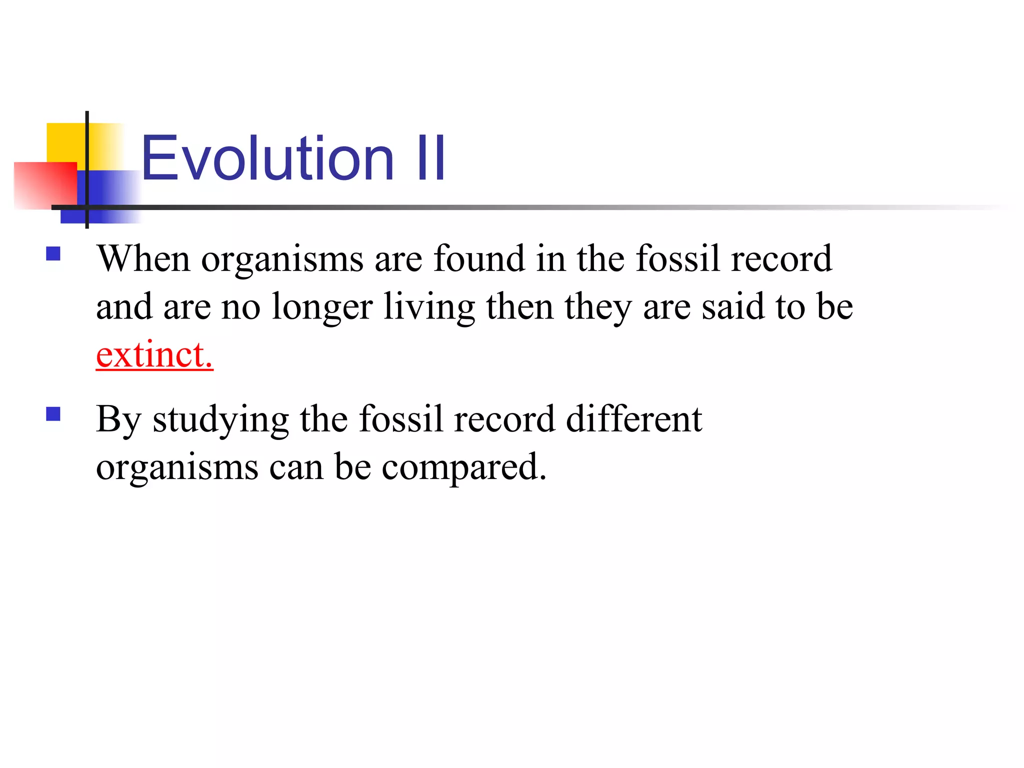 Evolution II
 When organisms are found in the fossil record
and are no longer living then they are said to be
extinct.
 By studying the fossil record different
organisms can be compared.
 