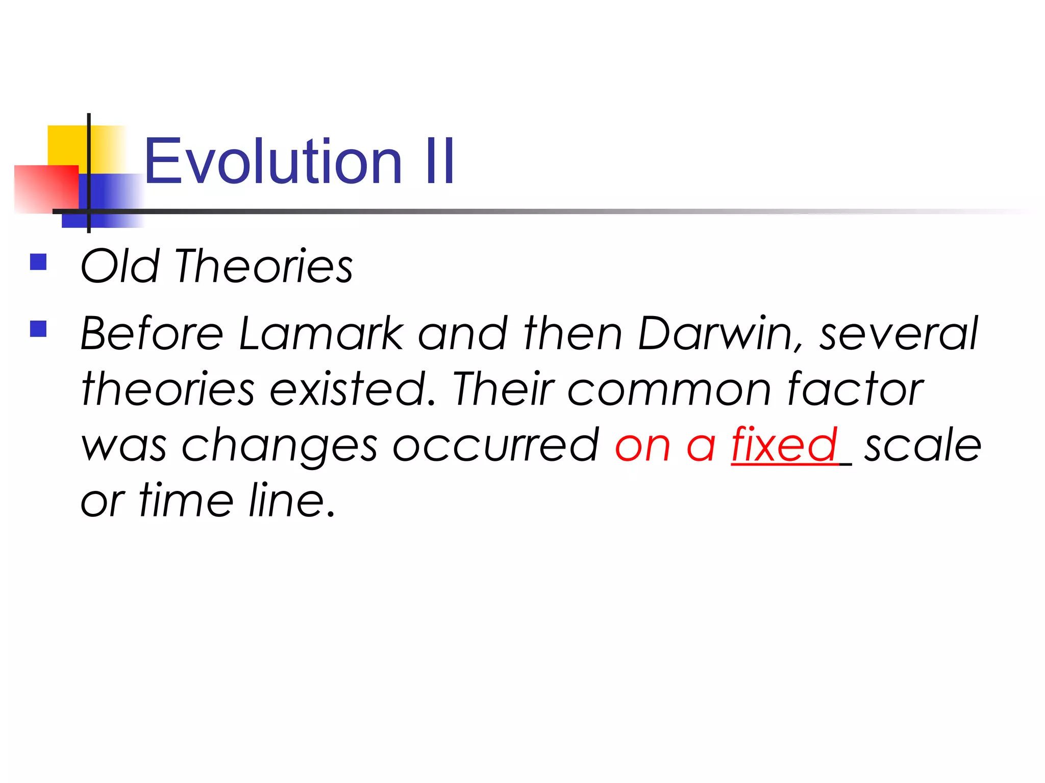 Evolution II
 Old Theories
 Before Lamark and then Darwin, several
theories existed. Their common factor
was changes occurred on a fixed scale
or time line.
 