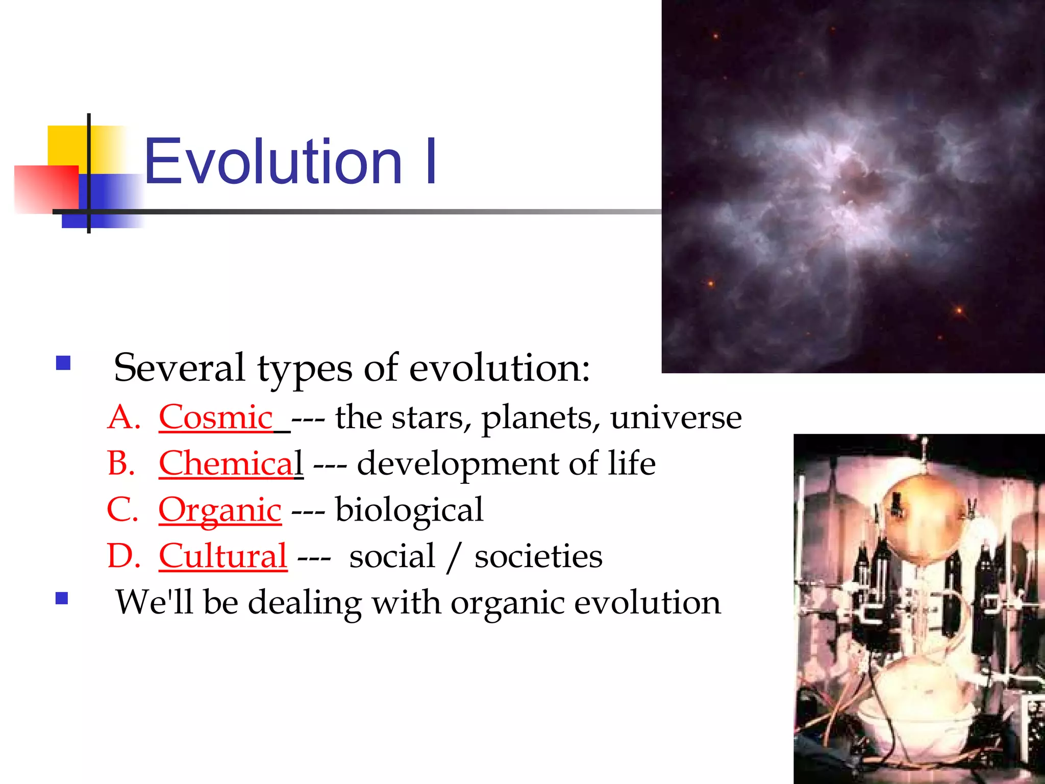 Evolution I
 Several types of evolution:
A. Cosmic --- the stars, planets, universe
B. Chemical --- development of life
C. Organic --- biological
D. Cultural --- social / societies
 We'll be dealing with organic evolution
 