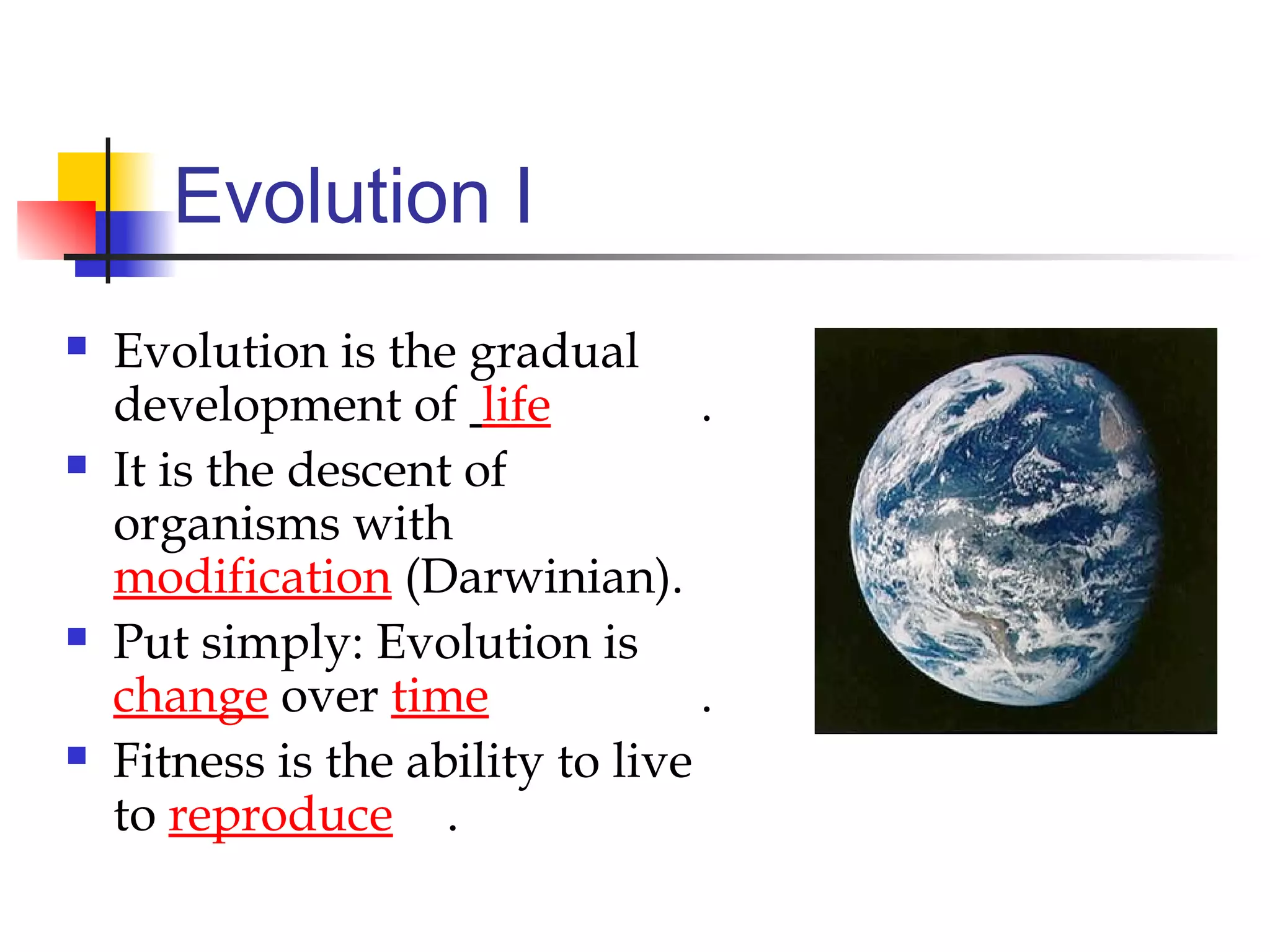 Evolution I
 Evolution is the gradual
development of life .
 It is the descent of
organisms with
modification (Darwinian).
 Put simply: Evolution is
change over time .
 Fitness is the ability to live
to reproduce .
 