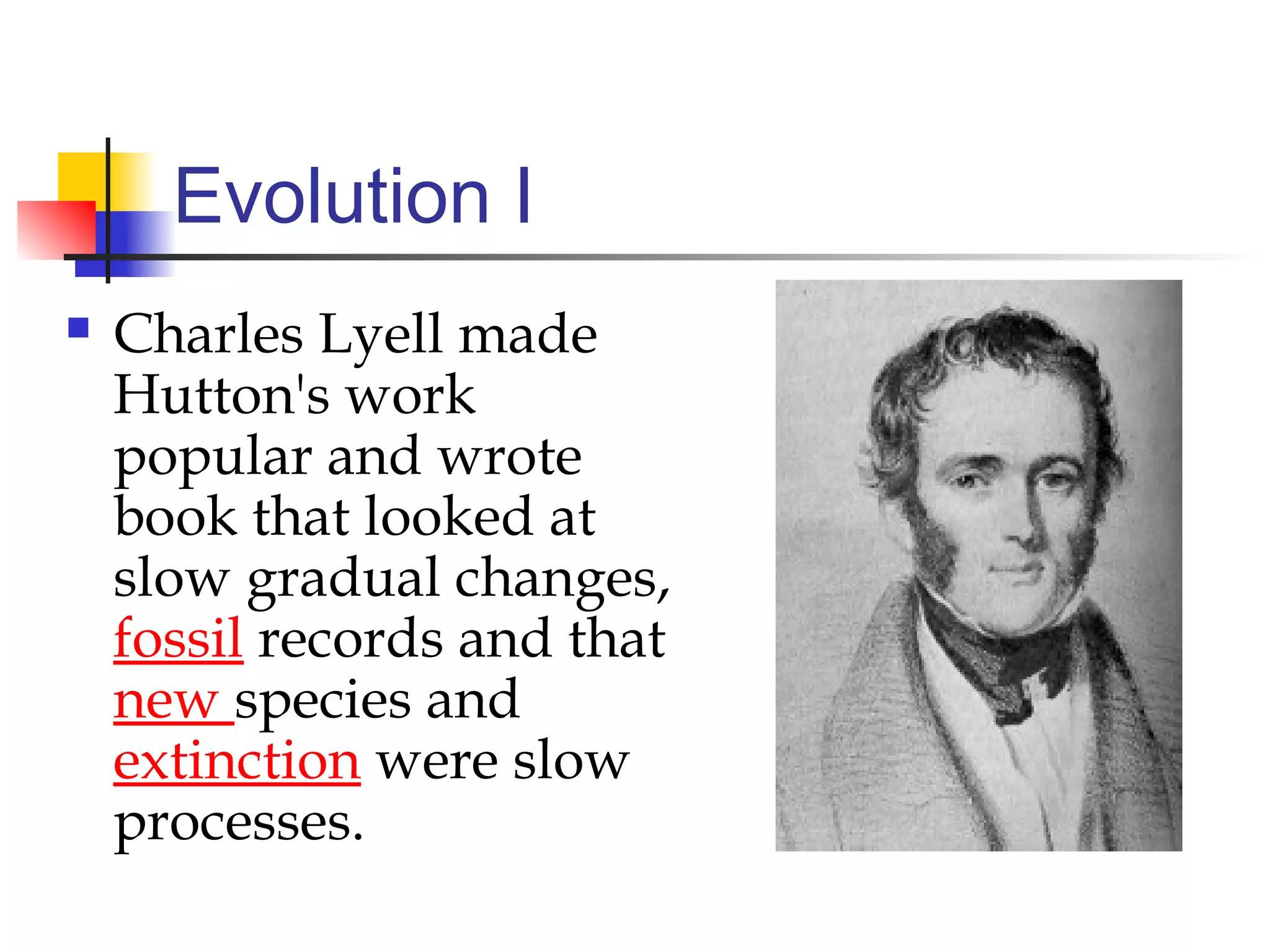 Evolution I
 Charles Lyell made
Hutton's work
popular and wrote
book that looked at
slow gradual changes,
fossil records and that
new species and
extinction were slow
processes.
 