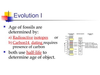 Evolution I
 Age of fossils are
determined by:
a) Radioactive isotopes or
b) Carbon14 dating requires
presence of carbon
 both use half-life to
determine age of object.
 