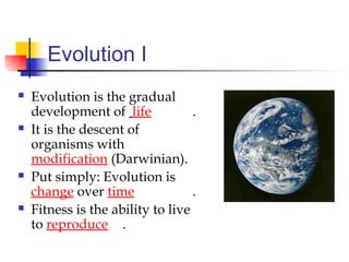Evolution I
 Evolution is the gradual
development of life .
 It is the descent of
organisms with
modification (Darwinian).
 Put simply: Evolution is
change over time .
 Fitness is the ability to live
to reproduce .
 