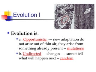 Evolution I
 Evolution is:

a. Opportunistic --- new adaptation do
not arise out of thin air, they arise from
something already present -- mutations

b. Undirected changes --- cannot tell
what will happen next -- random
 