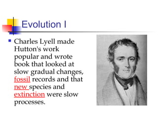 Evolution I
 Charles Lyell made
Hutton's work
popular and wrote
book that looked at
slow gradual changes,
fossil records and that
new species and
extinction were slow
processes.
 
