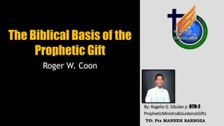 The Biblical Basis of the
Prophetic Gift
Roger W. Coon
By: Rogelio G. Sibulan jr. BTH-2
PropheticMinistry&GuidanceGifts
TO: Pts MANNEH SARSOZA
 