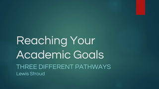 Reaching Your
Academic Goals
THREE DIFFERENT PATHWAYS
Lewis Stroud
 