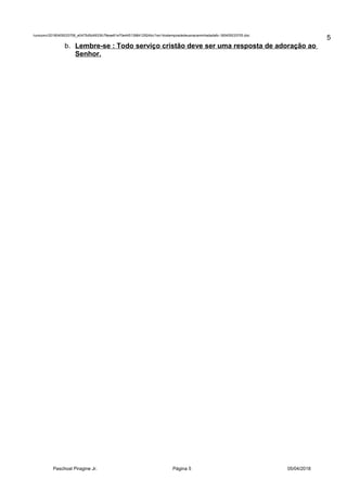 /unoconv/20180405033706_e0475d5d4933fc79eae61e70e4451398412924bc/1ex14ostemposdedeusnacaminhadadafo-180405033705.doc
b. Lembre-se : Todo serviço cristão deve ser uma resposta de adoração ao
Senhor.
Paschoal Piragine Jr. Página 5 05/04/2018
5
 