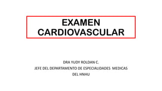 EXAMEN
CARDIOVASCULAR
DRA YUDY ROLDAN C.
JEFE DEL DEPARTAMENTO DE ESPECIALIDADES MEDICAS
DEL HNHU
 