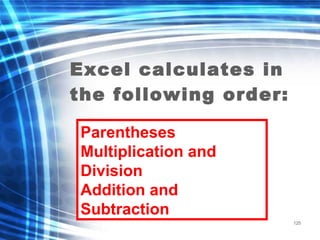 125
Excel calculates in
the following order:
Parentheses
Multiplication and
Division
Addition and
Subtraction
 