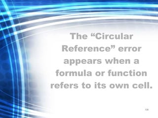 135
The “Circular
Reference” error
appears when a
formula or function
refers to its own cell.
 
