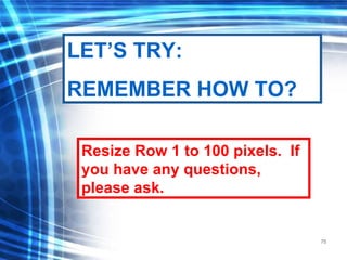 75
Resize Row 1 to 100 pixels. If
you have any questions,
please ask.
LET’S TRY:
REMEMBER HOW TO?
 