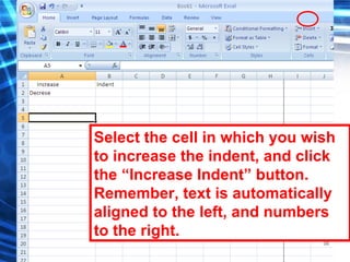 98
Select the cell in which you wish
to increase the indent, and click
the “Increase Indent” button.
Remember, text is automatically
aligned to the left, and numbers
to the right.
 