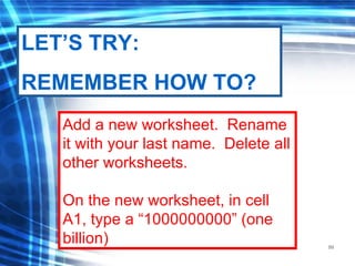99
Add a new worksheet. Rename
it with your last name. Delete all
other worksheets.
On the new worksheet, in cell
A1, type a “1000000000” (one
billion)
LET’S TRY:
REMEMBER HOW TO?
 