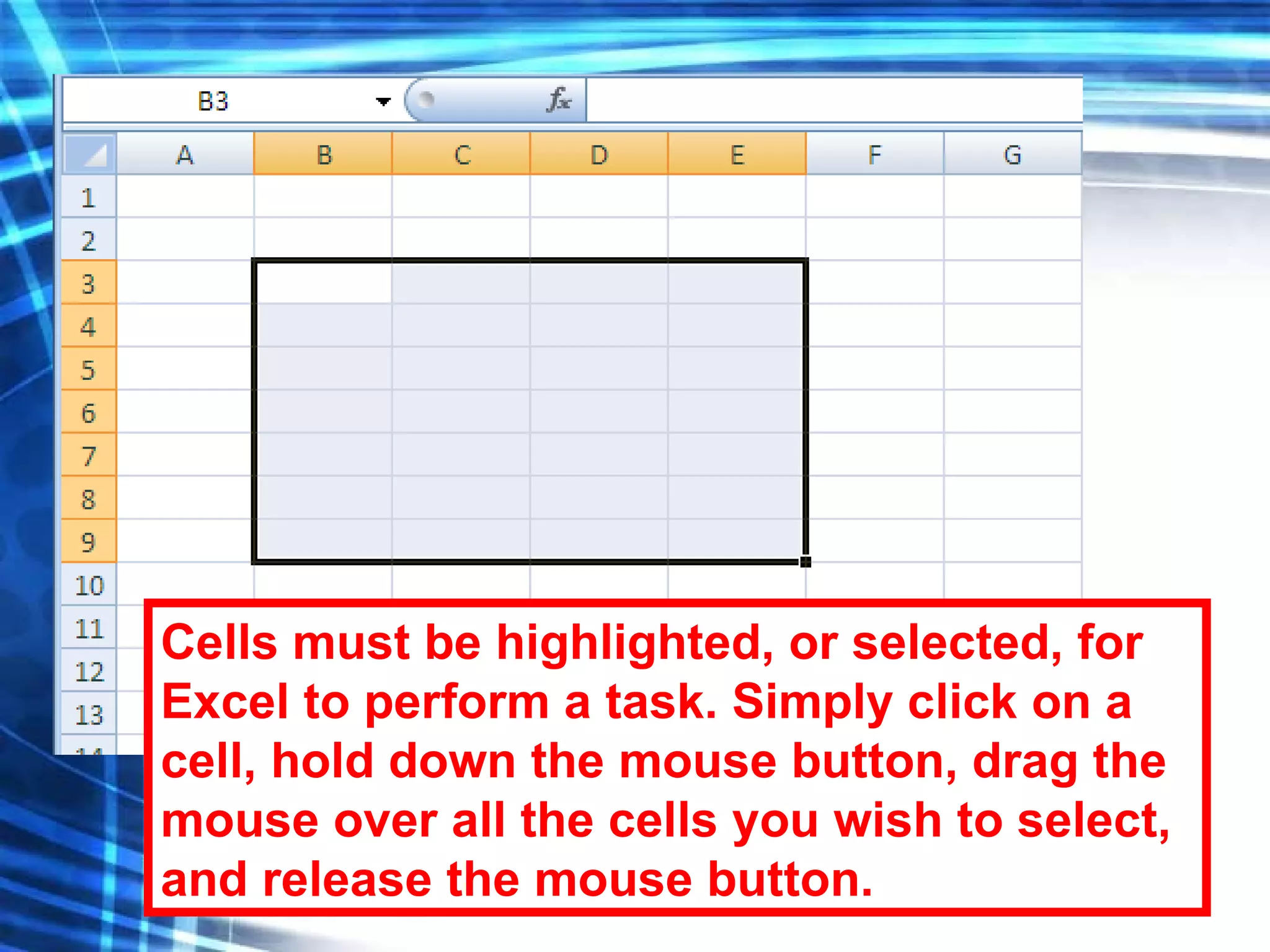 Cells must be highlighted, or selected, for Excel to perform a task. Simply click on a cell, hold down the mouse button, drag the mouse over all the cells you wish to select, and release the mouse button. 