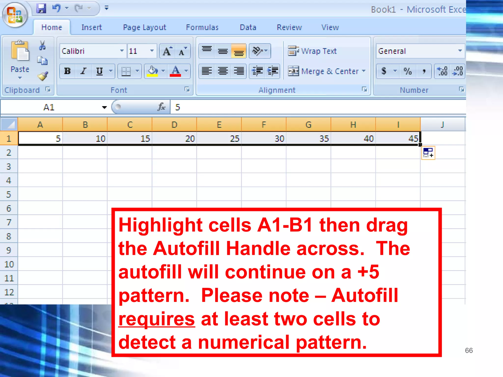 Highlight cells A1-B1 then drag the Autofill Handle across.  The autofill will continue on a +5 pattern.  Please note – Autofill  requires  at least two cells to detect a numerical pattern. 