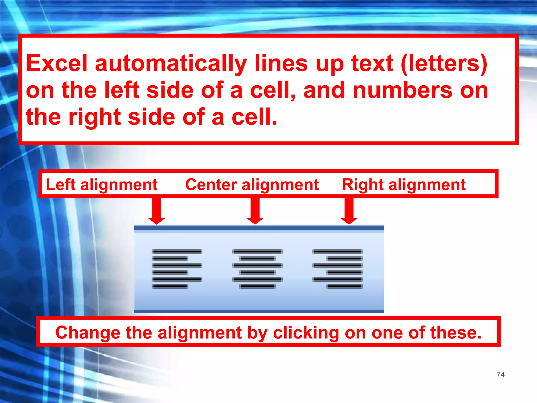 Excel automatically lines up text (letters) on the left side of a cell, and numbers on the right side of a cell. Change the alignment by clicking on one of these. Left alignment  Center alignment  Right alignment 