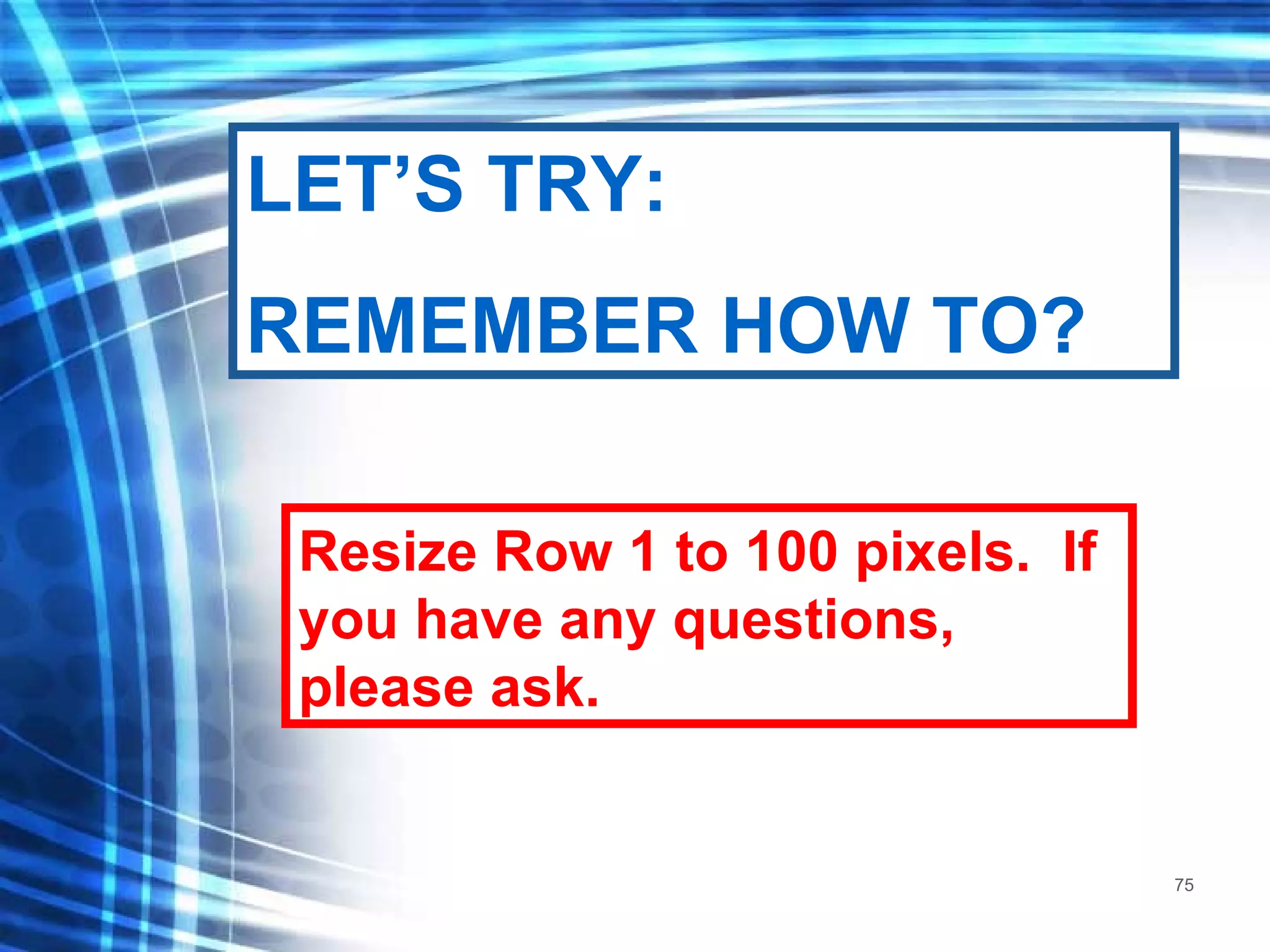 Resize Row 1 to 100 pixels.  If you have any questions, please ask. LET’S TRY: REMEMBER HOW TO? 