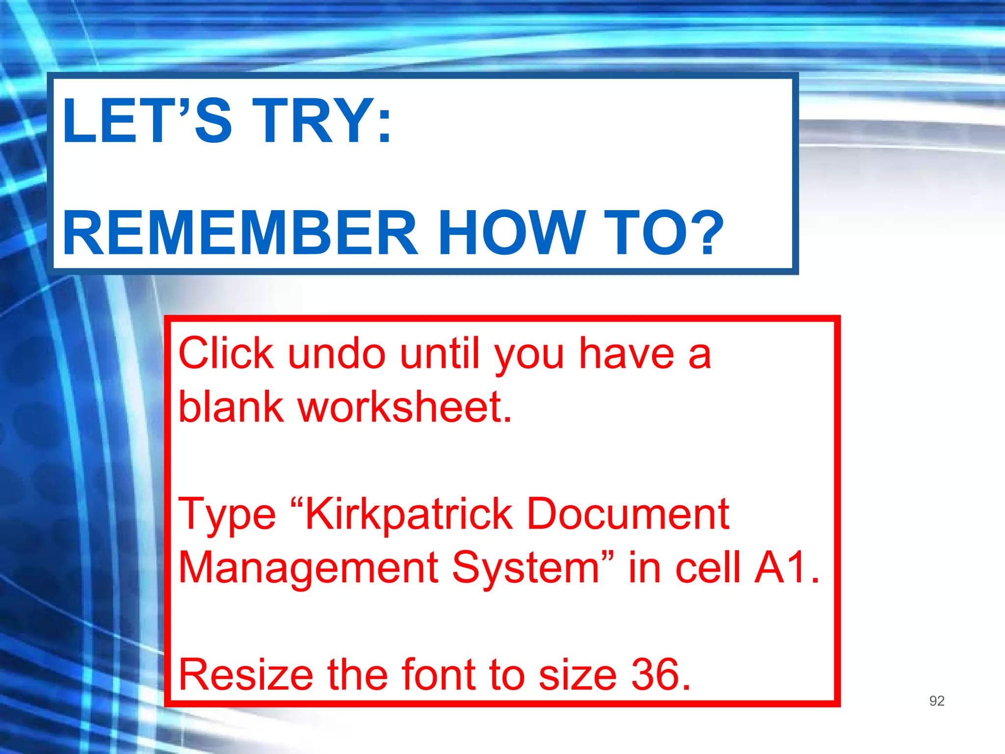 Click undo until you have a blank worksheet. Type “Kirkpatrick Document Management System” in cell A1. Resize the font to size 36. LET’S TRY: REMEMBER HOW TO? 