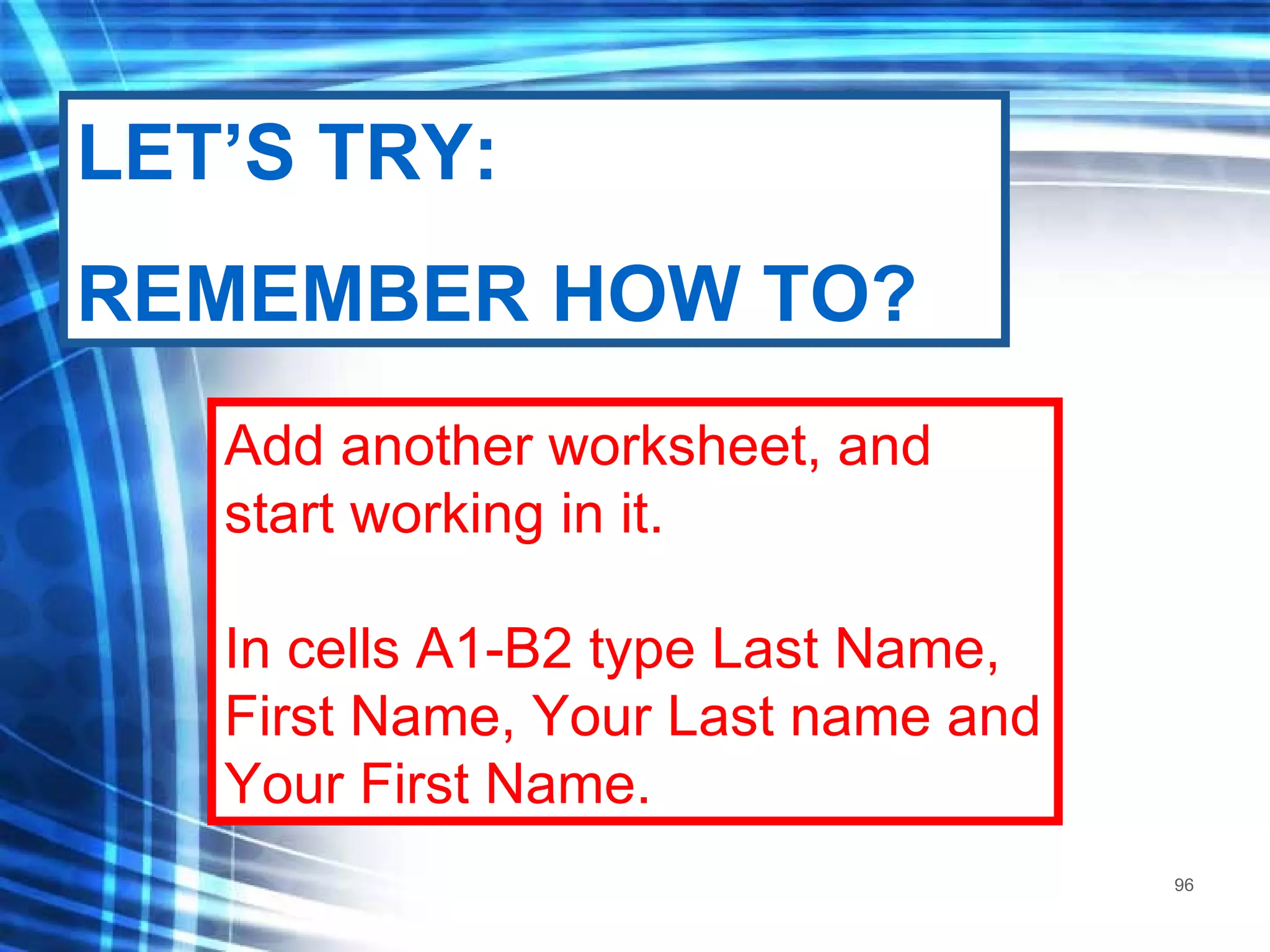 Add another worksheet, and start working in it. In cells A1-B2 type Last Name, First Name, Your Last name and Your First Name. LET’S TRY: REMEMBER HOW TO? 