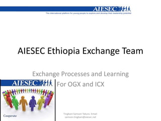 AIESEC Ethiopia Exchange Team  Exchange Processes and Learning For OGX and ICX Tingbani Samson Takura. Email: samson.tingbani@aiesec.net 